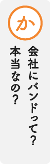 か 会社にバンドって？本当なの？